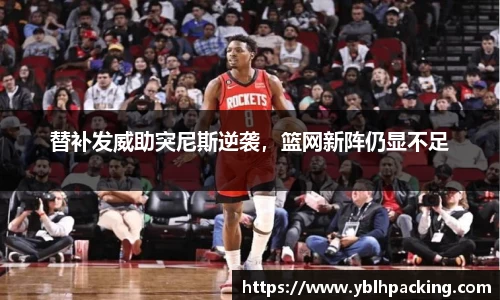 替补发威助突尼斯逆袭，篮网新阵仍显不足