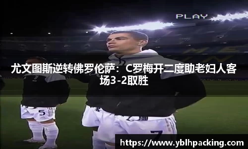 尤文图斯逆转佛罗伦萨：C罗梅开二度助老妇人客场3-2取胜