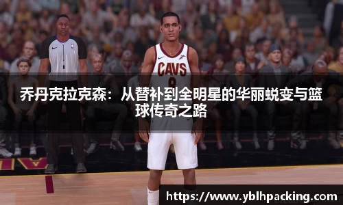 乔丹克拉克森：从替补到全明星的华丽蜕变与篮球传奇之路