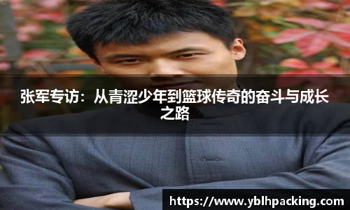 张军专访：从青涩少年到篮球传奇的奋斗与成长之路