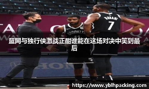 篮网与独行侠激战正酣谁能在这场对决中笑到最后
