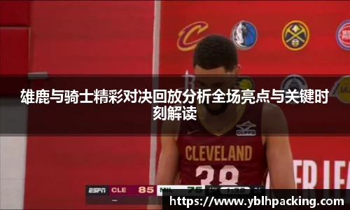 雄鹿与骑士精彩对决回放分析全场亮点与关键时刻解读