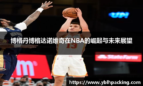 博格丹博格达诺维奇在NBA的崛起与未来展望